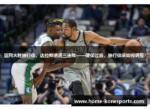 篮网大胜独行侠，达拉斯遭遇三连败——硬仗过后，独行侠该如何调整？