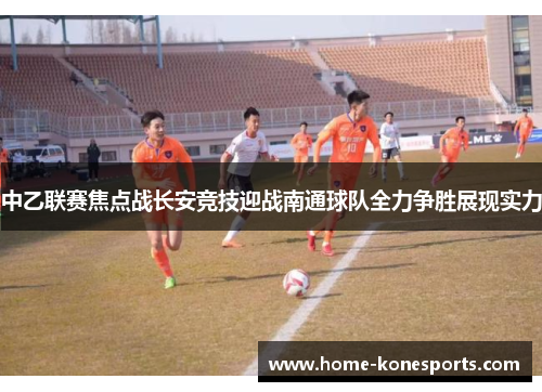 中乙联赛焦点战长安竞技迎战南通球队全力争胜展现实力