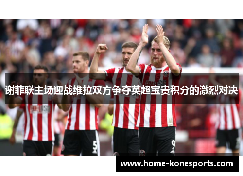 谢菲联主场迎战维拉双方争夺英超宝贵积分的激烈对决
